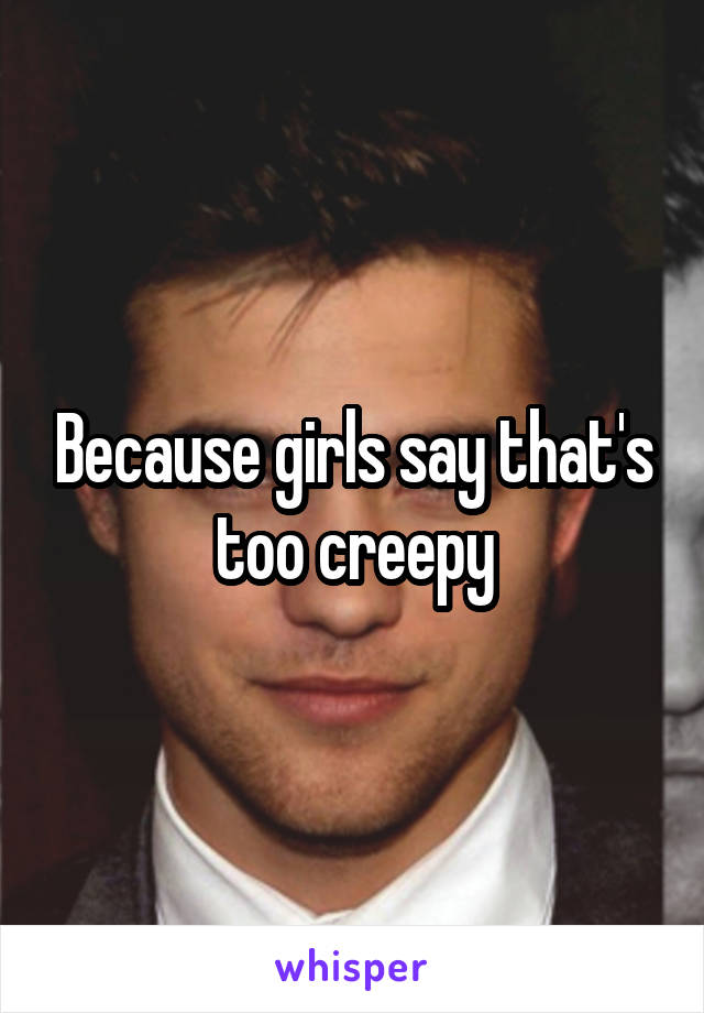 Because girls say that's too creepy