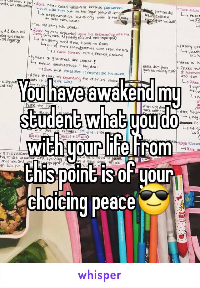 You have awakend my student what you do with your life from this point is of your choicing peace😎