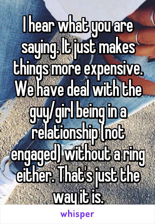 I hear what you are saying. It just makes things more expensive. We have deal with the guy/girl being in a relationship (not engaged) without a ring either. That's just the way it is.