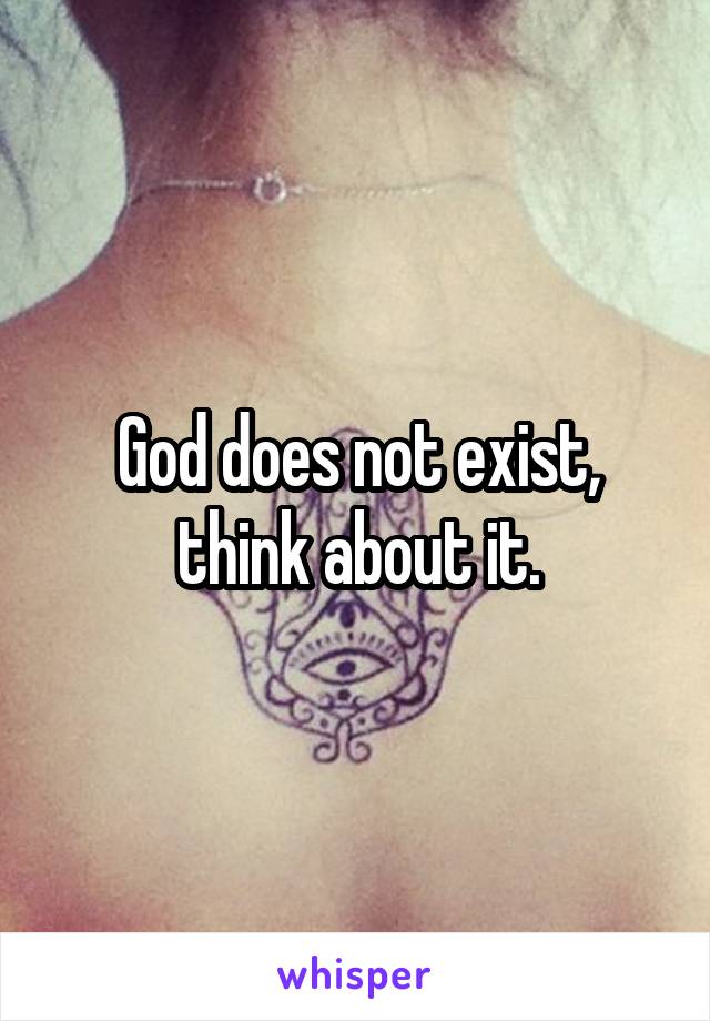 God does not exist, think about it.