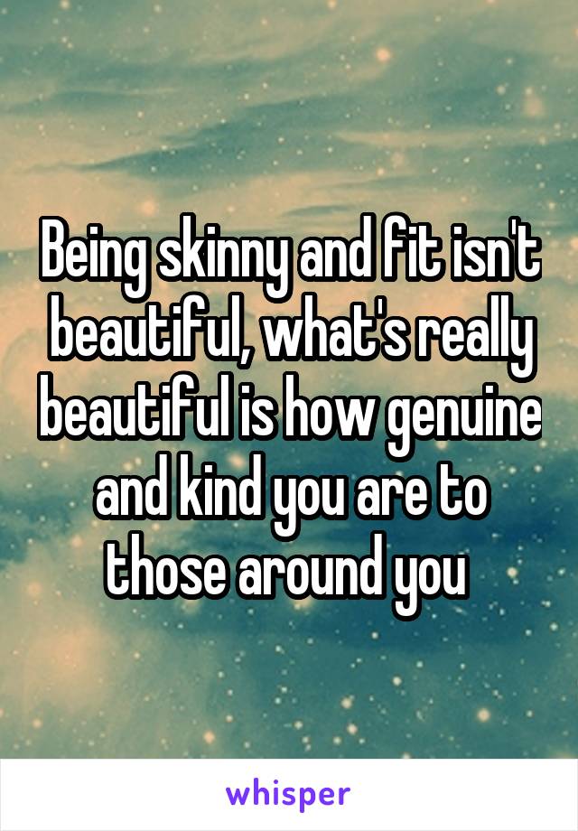 Being skinny and fit isn't beautiful, what's really beautiful is how genuine and kind you are to those around you 