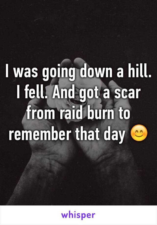 I was going down a hill. I fell. And got a scar from raid burn to remember that day 😊