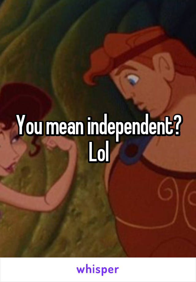 You mean independent? Lol