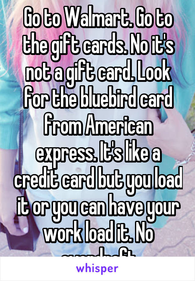 Go to Walmart. Go to the gift cards. No it's not a gift card. Look for the bluebird card from American express. It's like a credit card but you load it or you can have your work load it. No overdraft