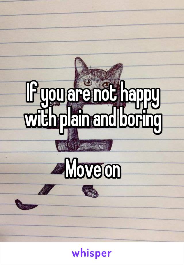 If you are not happy with plain and boring

Move on