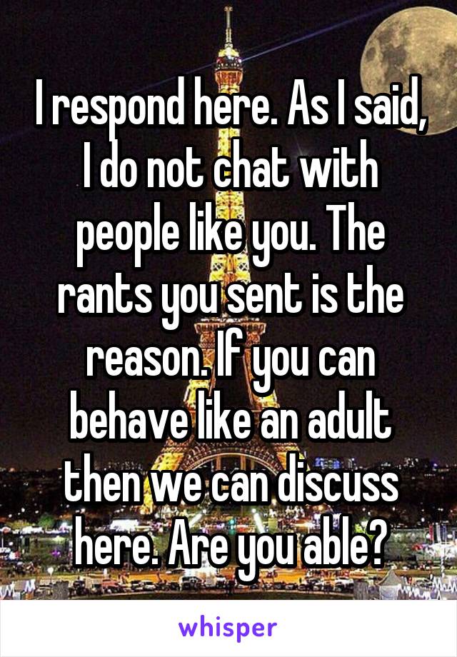 I respond here. As I said, I do not chat with people like you. The rants you sent is the reason. If you can behave like an adult then we can discuss here. Are you able?