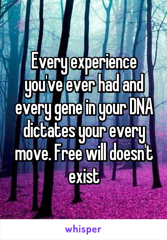 Every experience you've ever had and every gene in your DNA dictates your every move. Free will doesn't exist