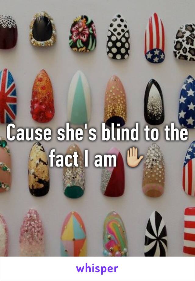 Cause she's blind to the fact I am ✋🏼