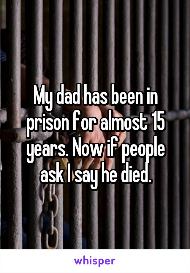 My dad has been in prison for almost 15 years. Now if people ask I say he died.