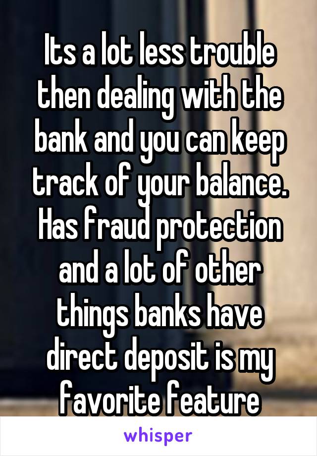 Its a lot less trouble then dealing with the bank and you can keep track of your balance. Has fraud protection and a lot of other things banks have direct deposit is my favorite feature