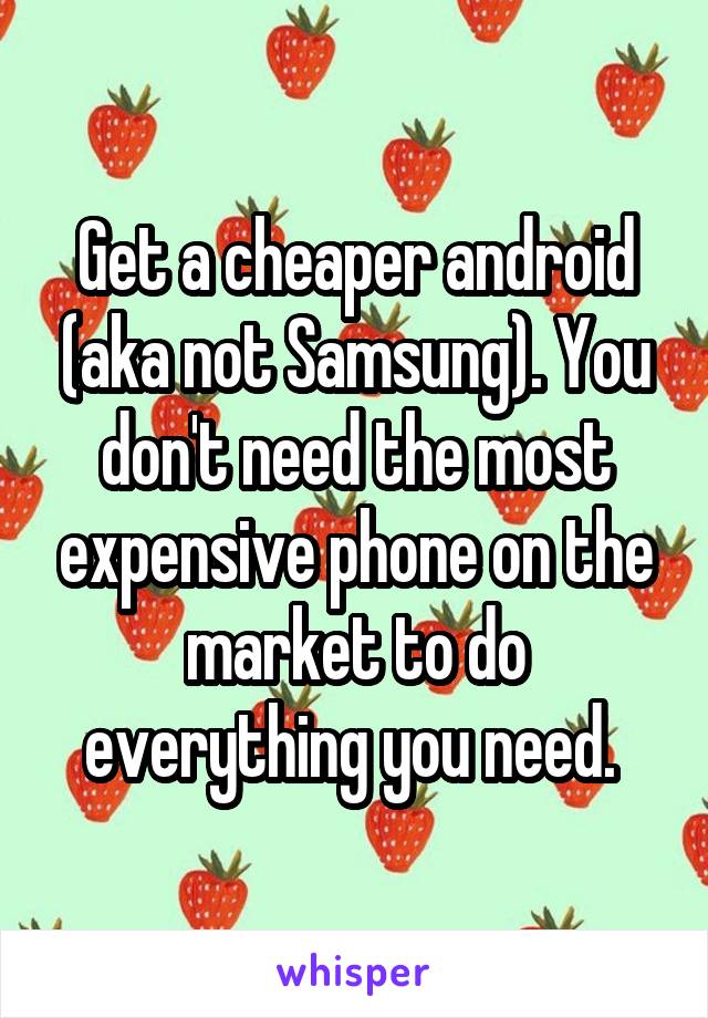 Get a cheaper android (aka not Samsung). You don't need the most expensive phone on the market to do everything you need. 