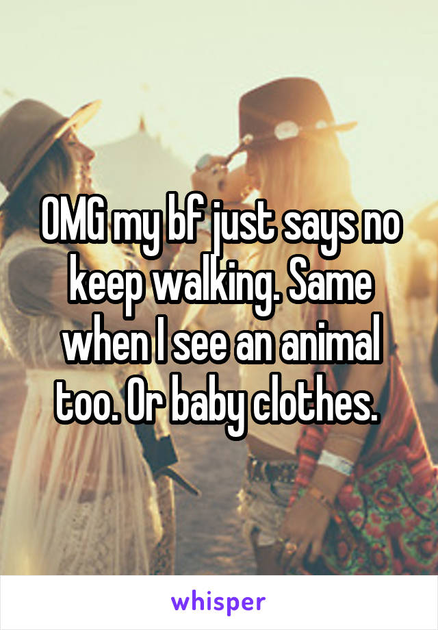 OMG my bf just says no keep walking. Same when I see an animal too. Or baby clothes. 
