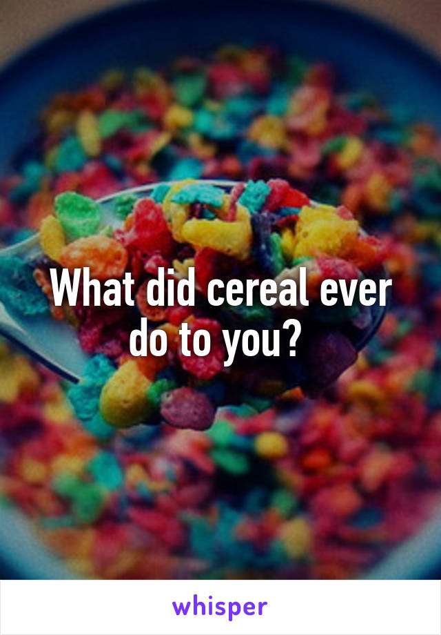 What did cereal ever do to you? 