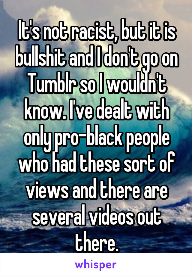 It's not racist, but it is bullshit and I don't go on Tumblr so I wouldn't know. I've dealt with only pro-black people who had these sort of views and there are several videos out there.