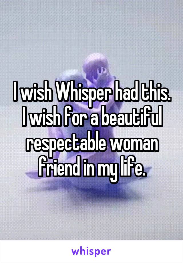 I wish Whisper had this. I wish for a beautiful respectable woman friend in my life.