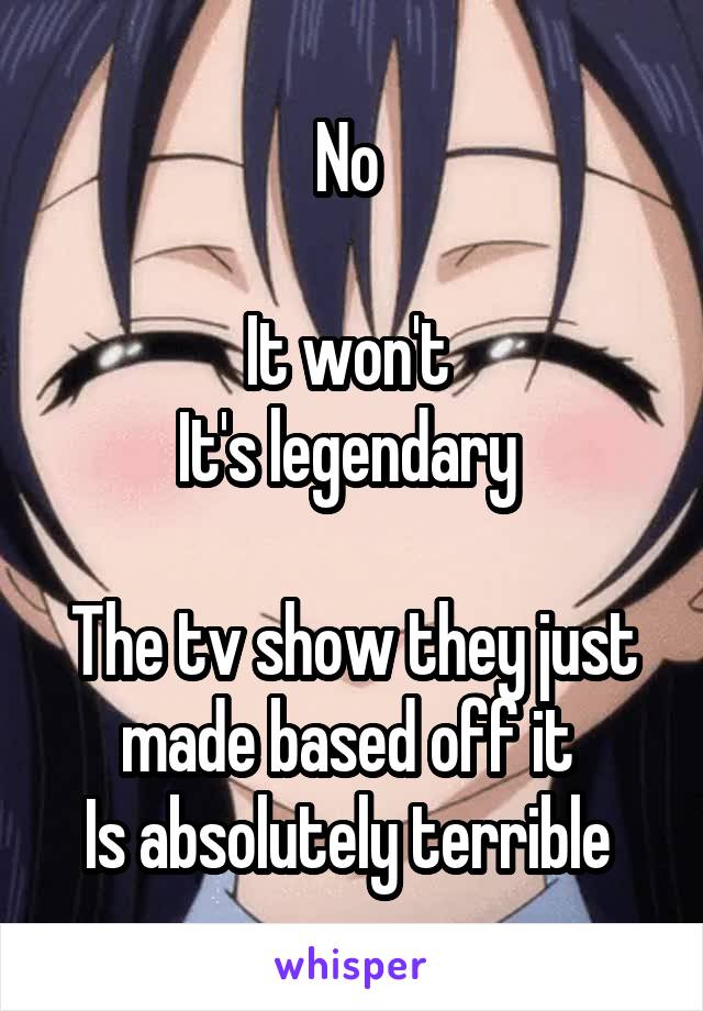 No 

It won't 
It's legendary 

The tv show they just made based off it 
Is absolutely terrible 