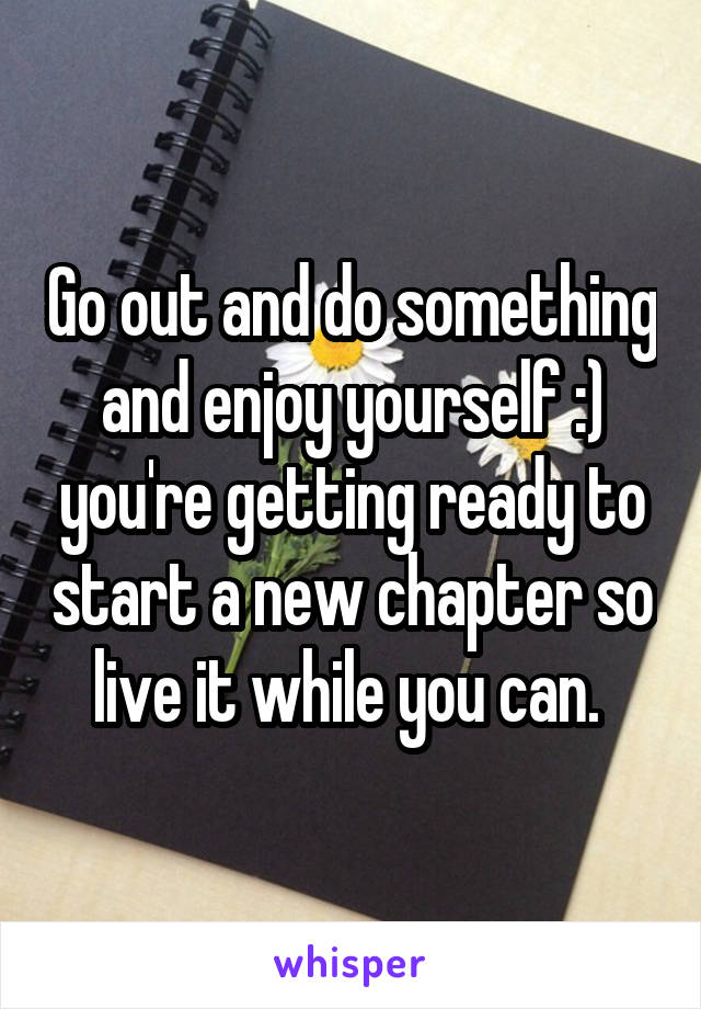 Go out and do something and enjoy yourself :) you're getting ready to start a new chapter so live it while you can. 