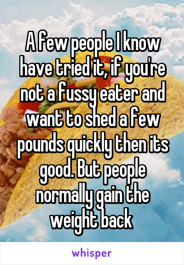 A few people I know have tried it, if you're not a fussy eater and want to shed a few pounds quickly then its good. But people normally gain the weight back 