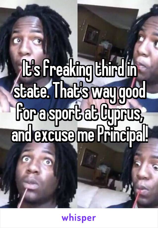 It's freaking third in state. That's way good for a sport at Cyprus, and excuse me Principal!  