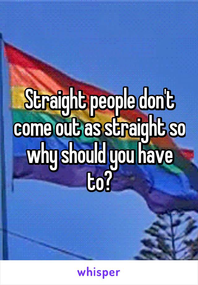 Straight people don't come out as straight so why should you have to?