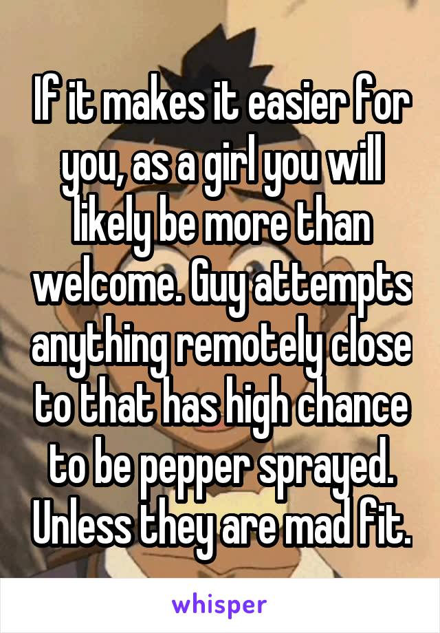 If it makes it easier for you, as a girl you will likely be more than welcome. Guy attempts anything remotely close to that has high chance to be pepper sprayed. Unless they are mad fit.