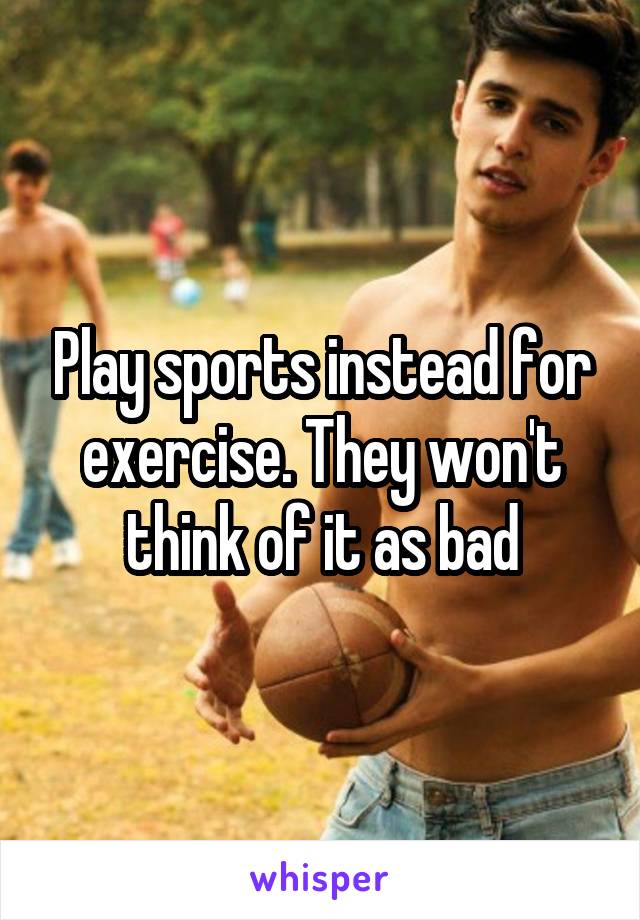 Play sports instead for exercise. They won't think of it as bad