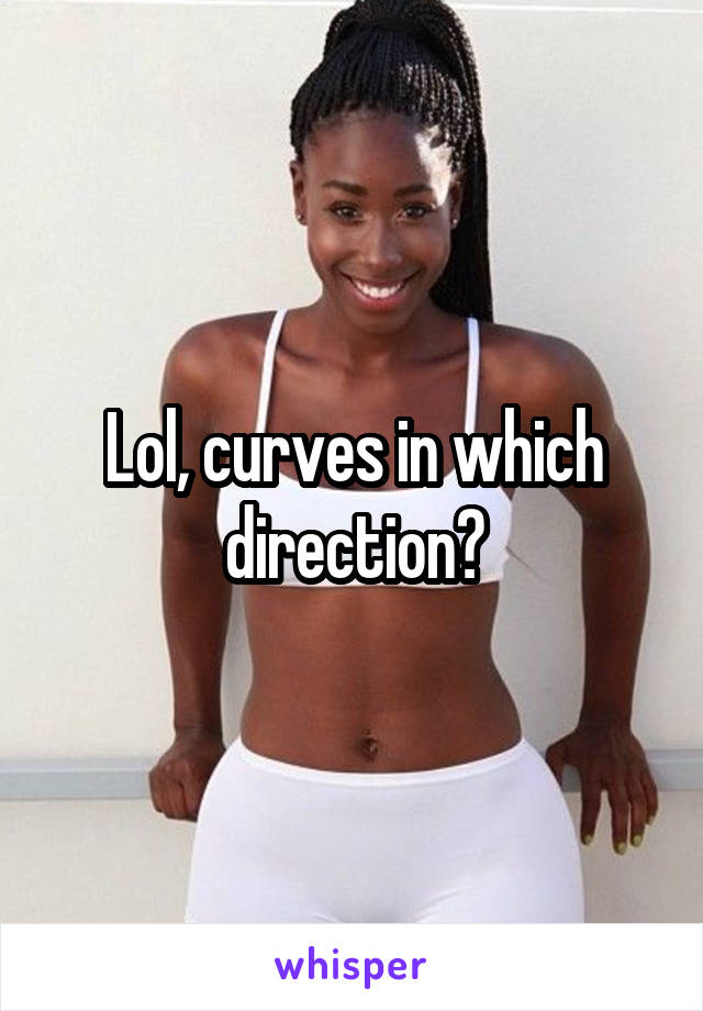 Lol, curves in which direction?