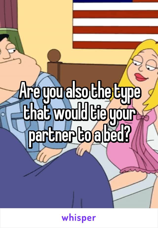 Are you also the type that would tie your partner to a bed?