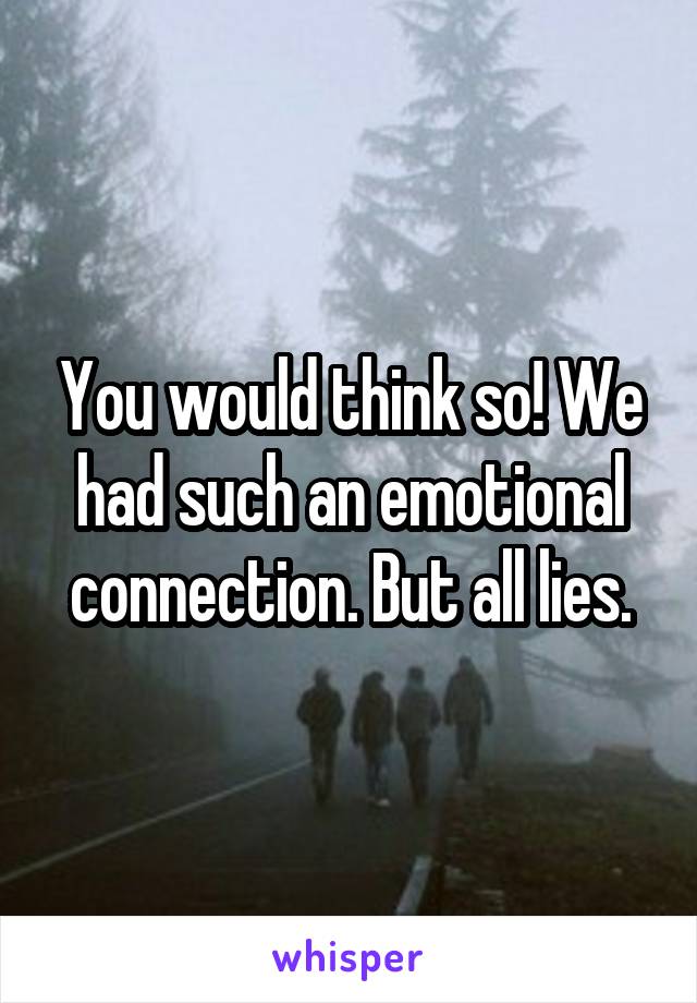 You would think so! We had such an emotional connection. But all lies.