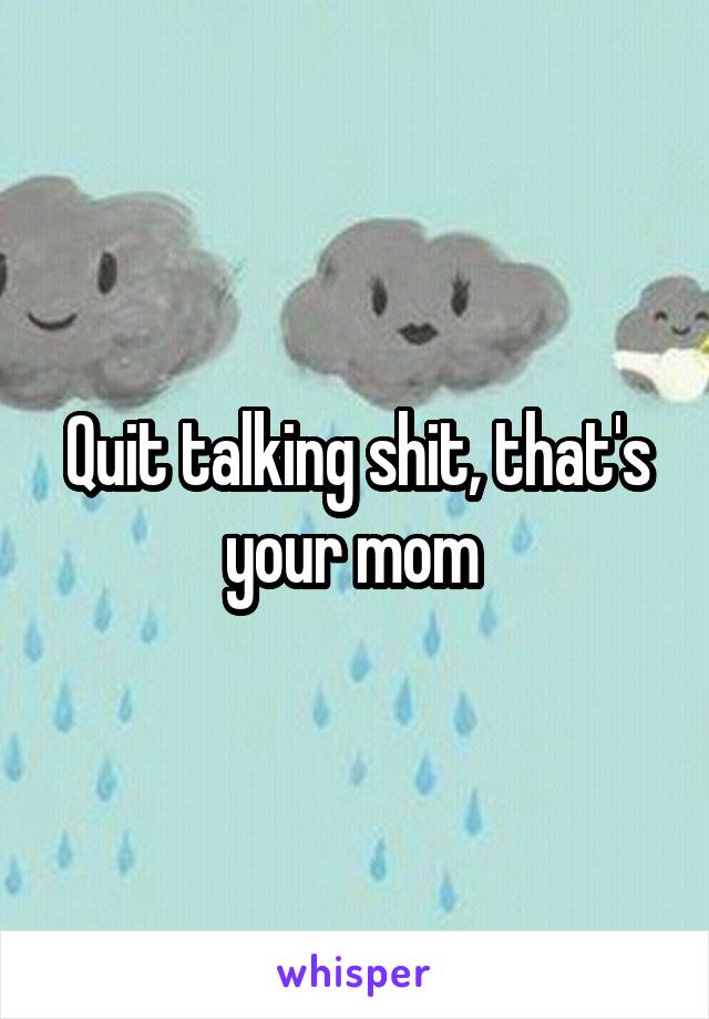 Quit talking shit, that's your mom 