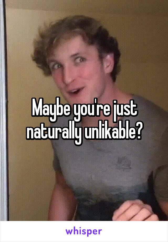 Maybe you're just naturally unlikable?