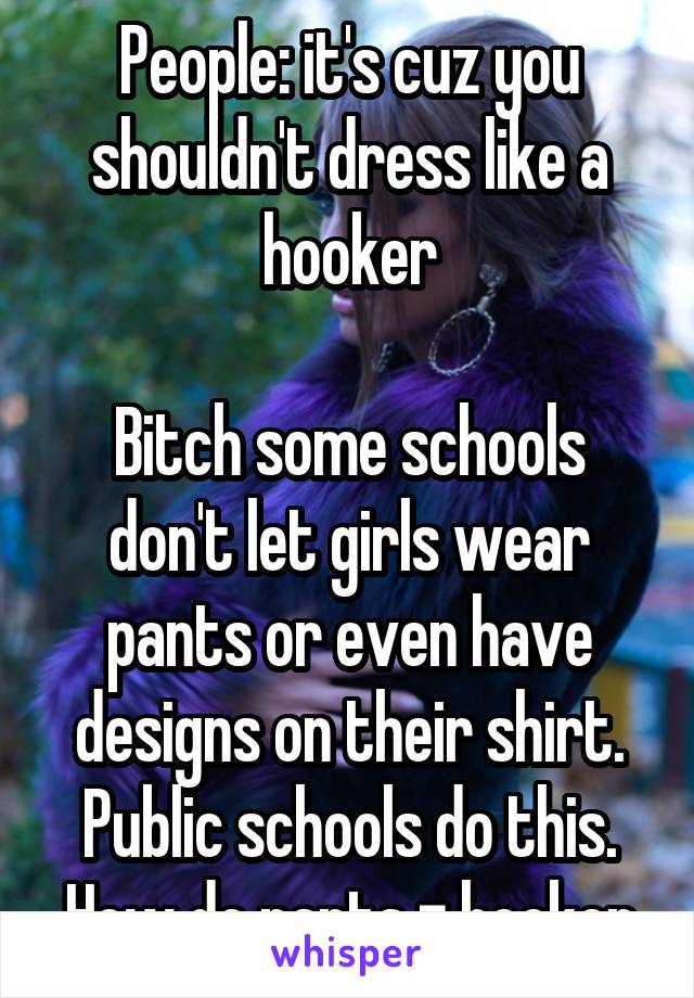 People: it's cuz you shouldn't dress like a hooker

Bitch some schools don't let girls wear pants or even have designs on their shirt. Public schools do this. How do pants = hooker