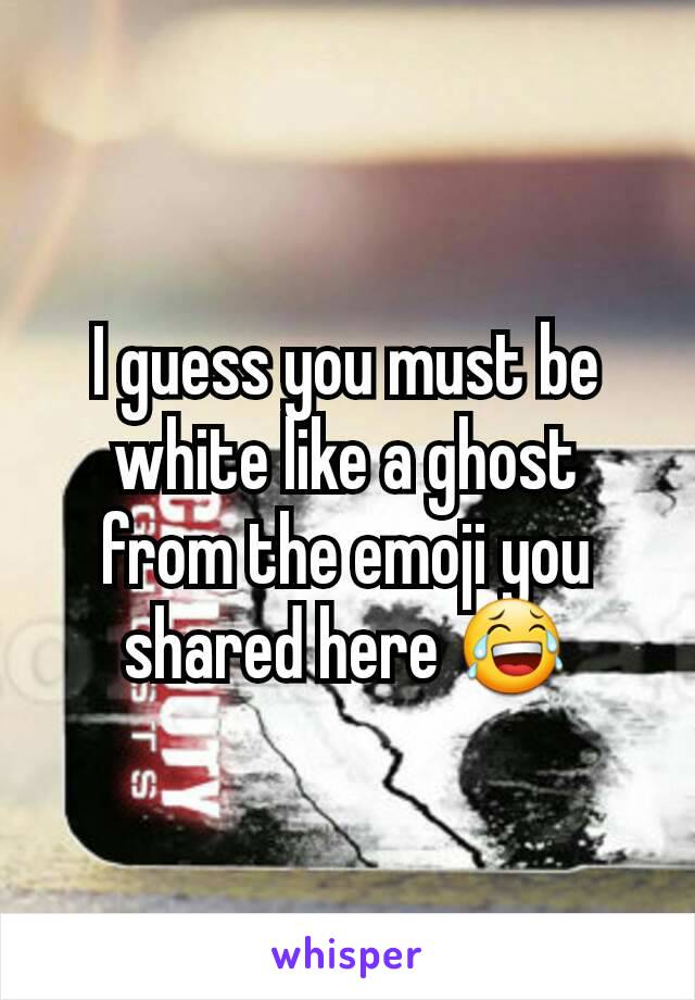 I guess you must be white like a ghost from the emoji you shared here 😂