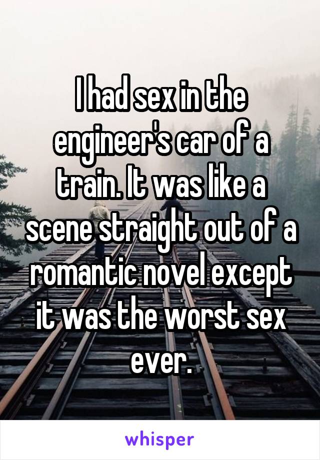 I had sex in the engineer's car of a train. It was like a scene straight out of a romantic novel except it was the worst sex ever.