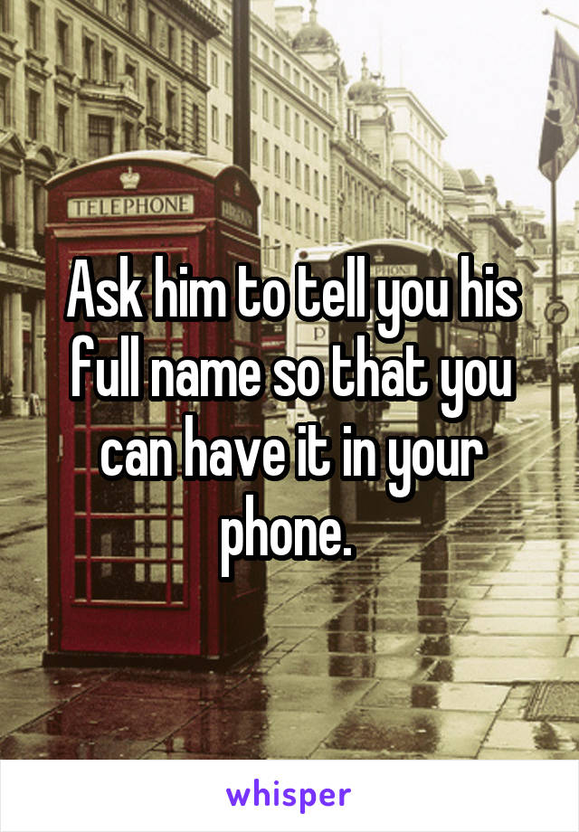 Ask him to tell you his full name so that you can have it in your phone. 