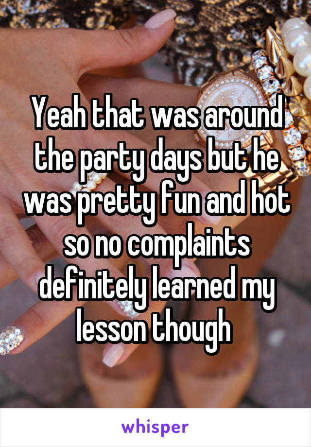 Yeah that was around the party days but he was pretty fun and hot so no complaints definitely learned my lesson though 