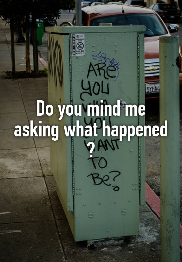 do-you-mind-me-asking-what-happened