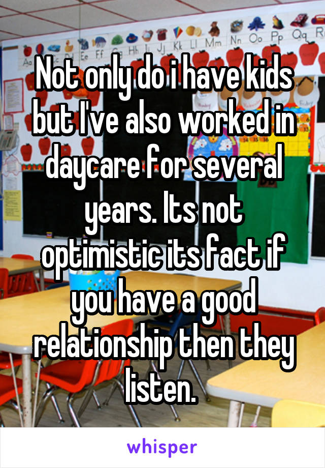 Not only do i have kids but I've also worked in daycare for several years. Its not optimistic its fact if you have a good relationship then they listen. 