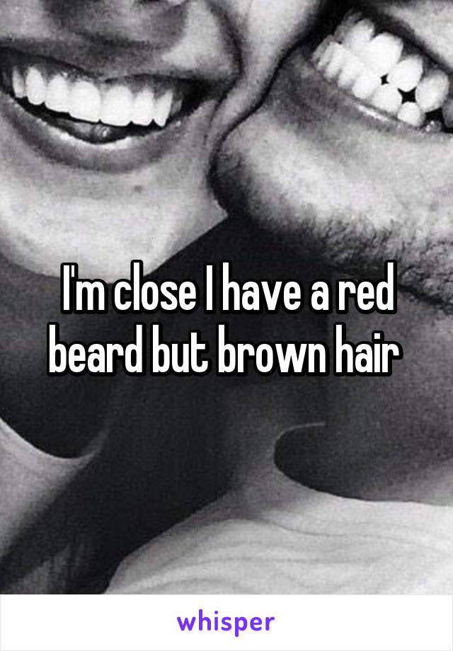 I'm close I have a red beard but brown hair 