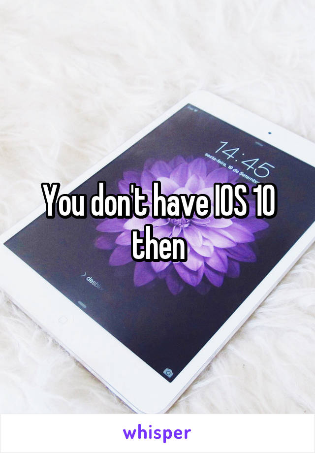 You don't have IOS 10 then