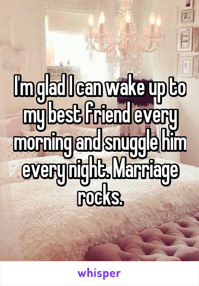 I'm glad I can wake up to my best friend every morning and snuggle him every night. Marriage rocks.