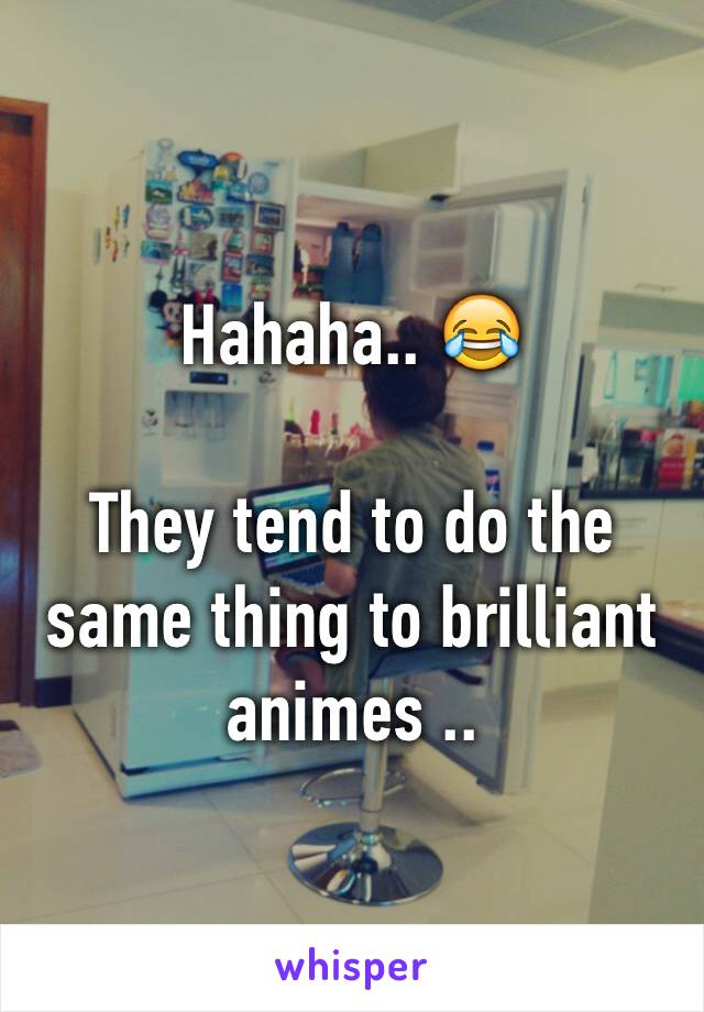 Hahaha.. 😂

They tend to do the same thing to brilliant animes .. 