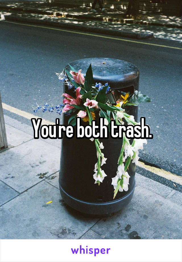 You're both trash.