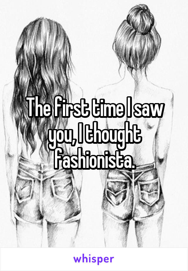 The first time I saw you, I thought fashionista.