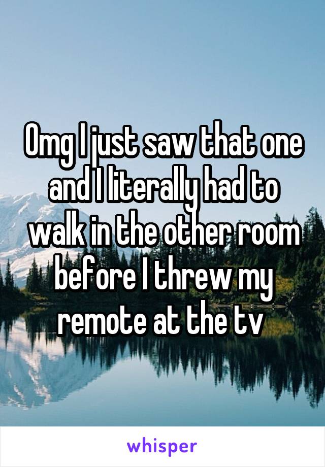 Omg I just saw that one and I literally had to walk in the other room before I threw my remote at the tv 