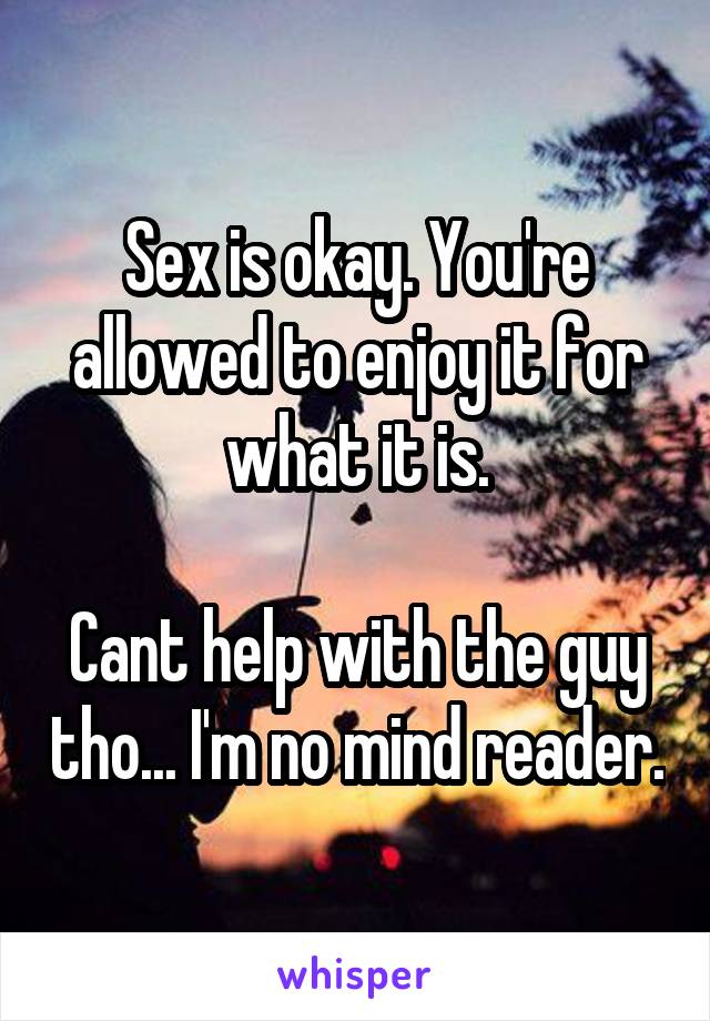 Sex is okay. You're allowed to enjoy it for what it is.

Cant help with the guy tho... I'm no mind reader.