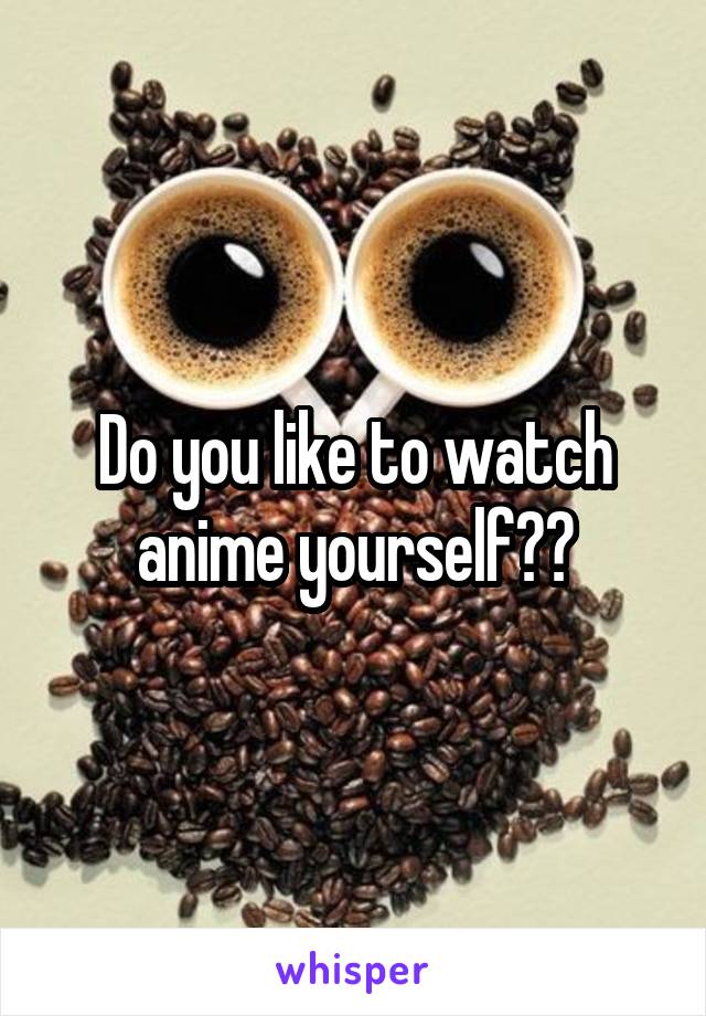 Do you like to watch anime yourself??