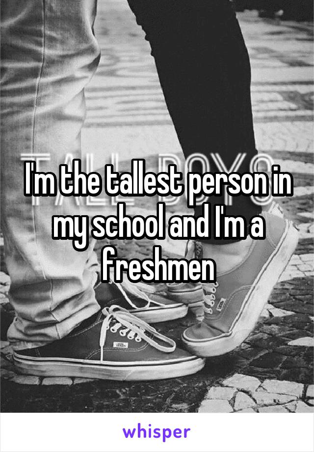 I'm the tallest person in my school and I'm a freshmen