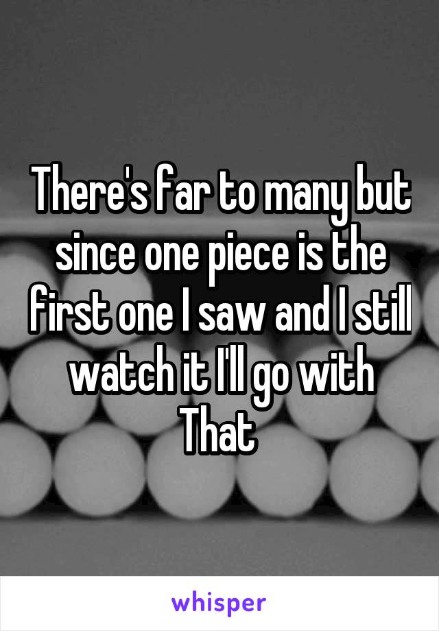 There's far to many but since one piece is the first one I saw and I still watch it I'll go with That 