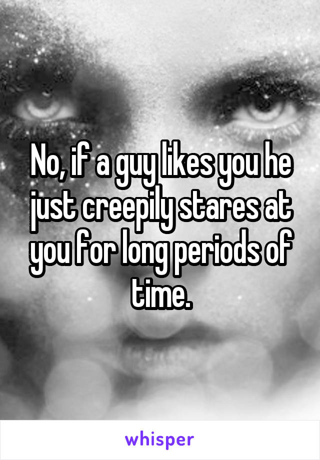 No, if a guy likes you he just creepily stares at you for long periods of time.